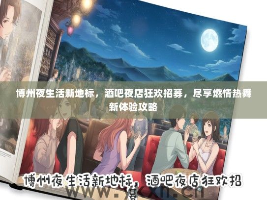 博州夜生活新地标，酒吧夜店狂欢招募，尽享燃情热舞新体验攻略