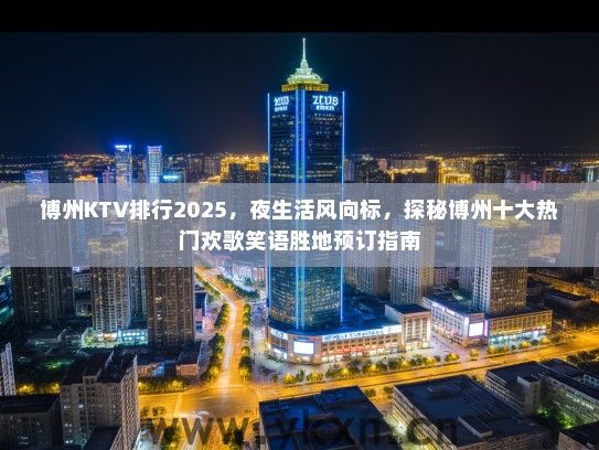 博州KTV排行2025，夜生活风向标，探秘博州十大热门欢歌笑语胜地预订指南